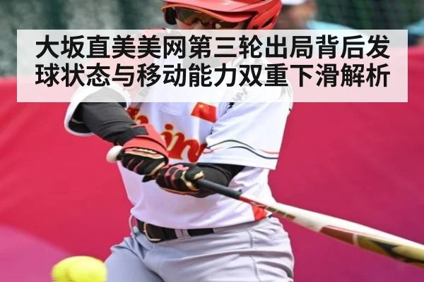 大坂直美美网第三轮出局背后发球状态与移动能力双重下滑解析