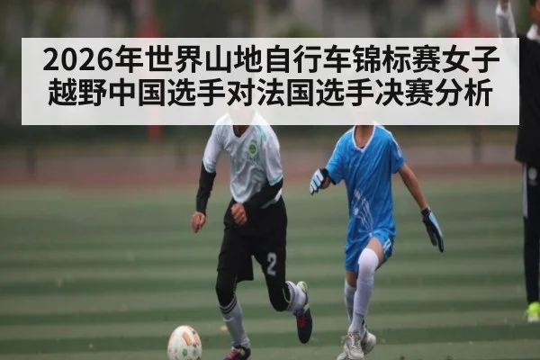 2026年世界山地自行车锦标赛女子越野中国选手对法国选手决赛分析